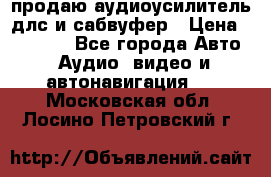 продаю аудиоусилитель длс и сабвуфер › Цена ­ 15 500 - Все города Авто » Аудио, видео и автонавигация   . Московская обл.,Лосино-Петровский г.